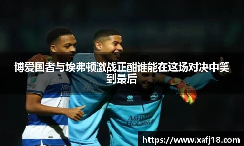 w66博爱国者与埃弗顿激战正酣谁能在这场对决中笑到最后